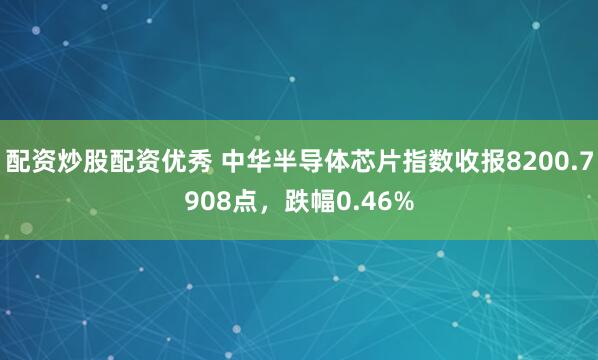 配资炒股配资优秀 中华半导体芯片指数收报8200.7908点，跌幅0.46%
