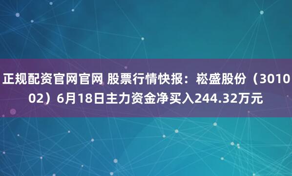 正规配资官网官网 股票行情快报：崧盛股份（301002）6月18日主力资金净买入244.32万元