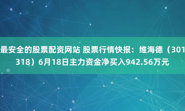 最安全的股票配资网站 股票行情快报：维海德（301318）6月18日主力资金净买入942.56万元