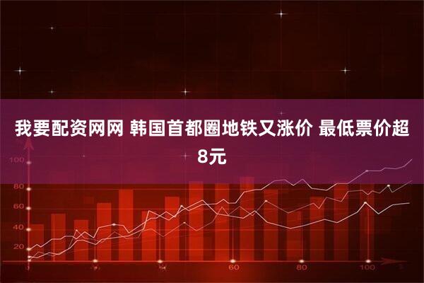 我要配资网网 韩国首都圈地铁又涨价 最低票价超8元