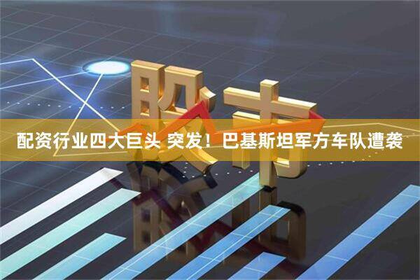 配资行业四大巨头 突发！巴基斯坦军方车队遭袭
