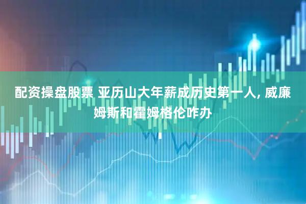 配资操盘股票 亚历山大年薪成历史第一人, 威廉姆斯和霍姆格伦咋办