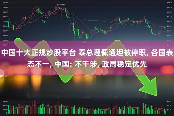 中国十大正规炒股平台 泰总理佩通坦被停职, 各国表态不一, 中国: 不干涉, 政局稳定优先