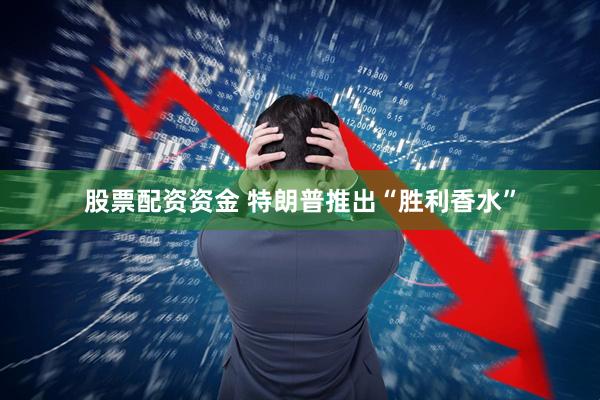 股票配资资金 特朗普推出“胜利香水”