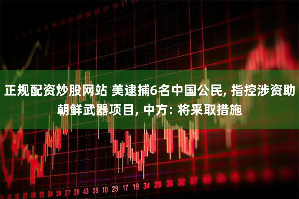 正规配资炒股网站 美逮捕6名中国公民, 指控涉资助朝鲜武器项目, 中方: 将采取措施