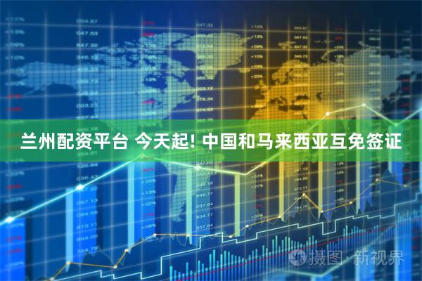 兰州配资平台 今天起! 中国和马来西亚互免签证