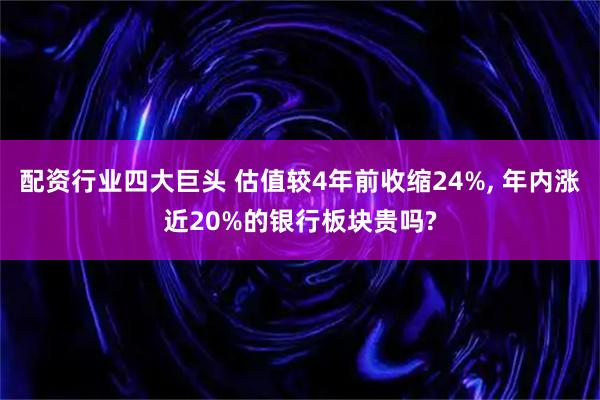 配资行业四大巨头 估值较4年前收缩24%, 年内涨近20%的银行板块贵吗?