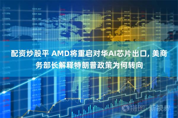 配资炒股平 AMD将重启对华AI芯片出口, 美商务部长解释特朗普政策为何转向