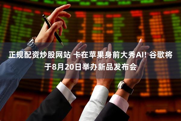 正规配资炒股网站 卡在苹果身前大秀AI! 谷歌将于8月20日举办新品发布会