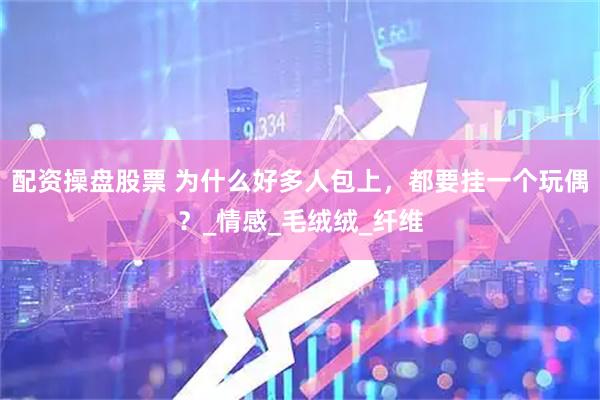 配资操盘股票 为什么好多人包上，都要挂一个玩偶？_情感_毛绒绒_纤维