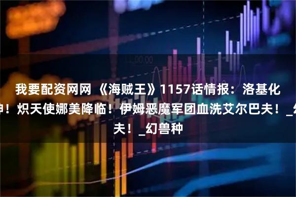 我要配资网网 《海贼王》1157话情报：洛基化身雷神！炽天使娜美降临！伊姆恶魔军团血洗艾尔巴夫！_幻兽种