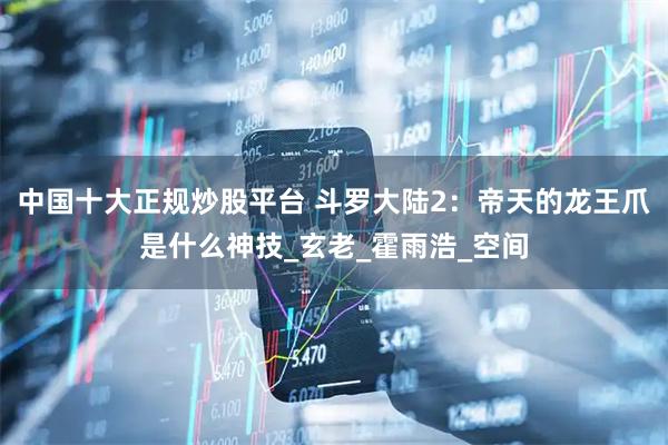 中国十大正规炒股平台 斗罗大陆2:帝天的龙王爪是什么神技_玄老_霍雨浩_空间