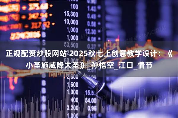 正规配资炒股网站 2025秋七上创意教学设计：《小圣施威降大圣》_孙悟空_江口_情节