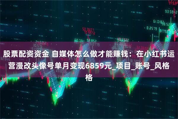 股票配资资金 自媒体怎么做才能赚钱：在小红书运营漫改头像号单月变现6859元_项目_账号_风格