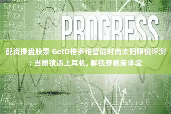 配资操盘股票 GetD格多维智能时尚太阳眼镜评测: 当墨镜遇上耳机, 解锁穿戴新体验