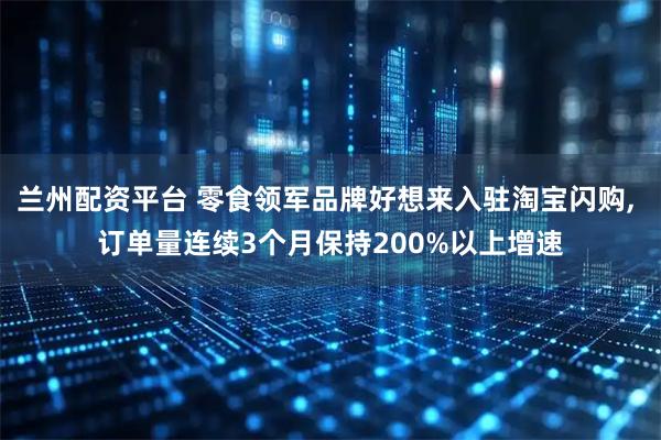 兰州配资平台 零食领军品牌好想来入驻淘宝闪购, 订单量连续3个月保持200%以上增速