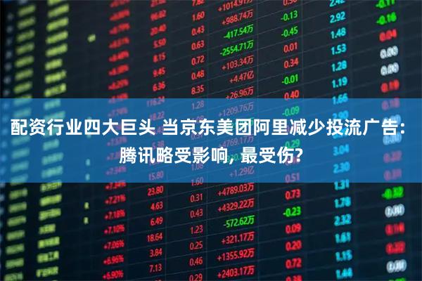 配资行业四大巨头 当京东美团阿里减少投流广告: 腾讯略受影响, 最受伤?