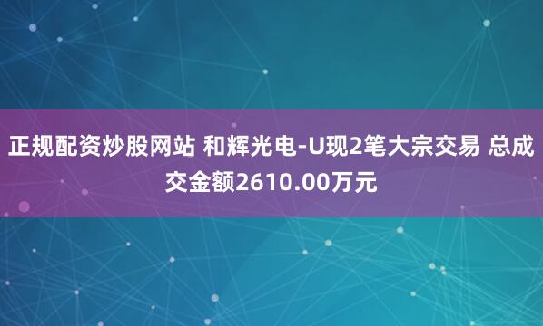 正规配资炒股网站 和辉光电-U现2笔大宗交易 总成交金额2610.00万元