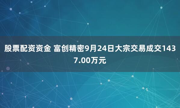 股票配资资金 富创精密9月24日大宗交易成交1437.00万元