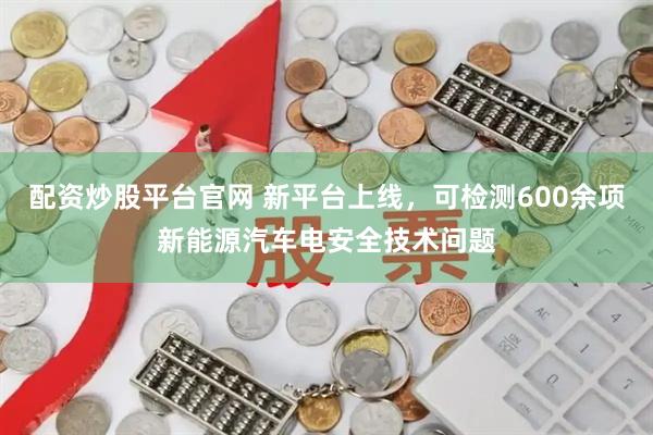 配资炒股平台官网 新平台上线，可检测600余项新能源汽车电安全技术问题