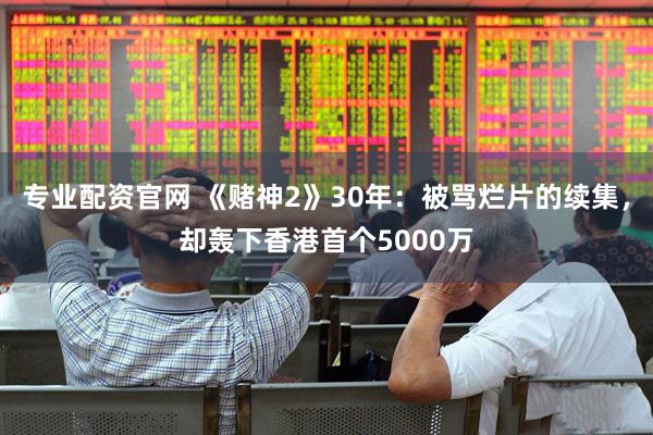 专业配资官网 《赌神2》30年：被骂烂片的续集，却轰下香港首个5000万