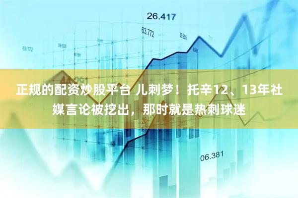 正规的配资炒股平台 儿刺梦！托辛12、13年社媒言论被挖出，那时就是热刺球迷