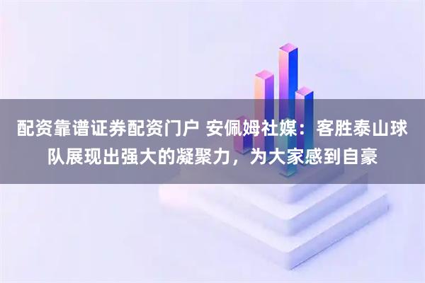 配资靠谱证券配资门户 安佩姆社媒：客胜泰山球队展现出强大的凝聚力，为大家感到自豪