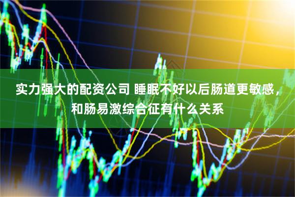 实力强大的配资公司 睡眠不好以后肠道更敏感，和肠易激综合征有什么关系