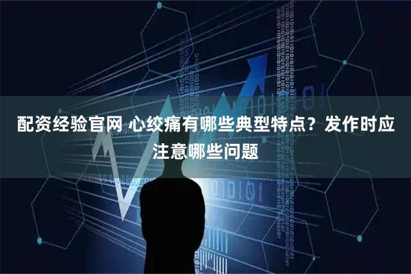 配资经验官网 心绞痛有哪些典型特点？发作时应注意哪些问题