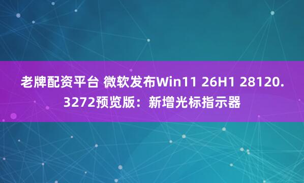 老牌配资平台 微软发布Win11 26H1 28120.3272预览版：新增光标指示器