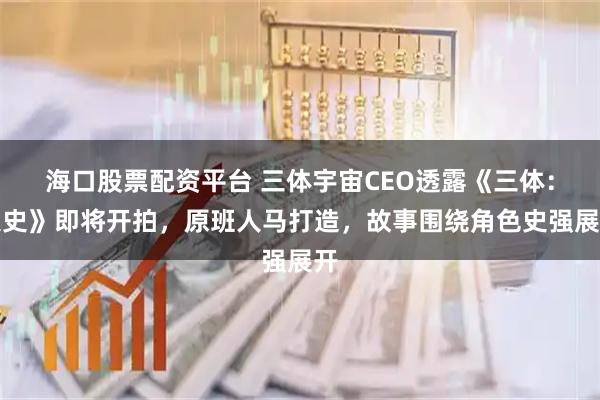 海口股票配资平台 三体宇宙CEO透露《三体:大史》即将开拍,原班人马打造,故事围绕角色史强展开